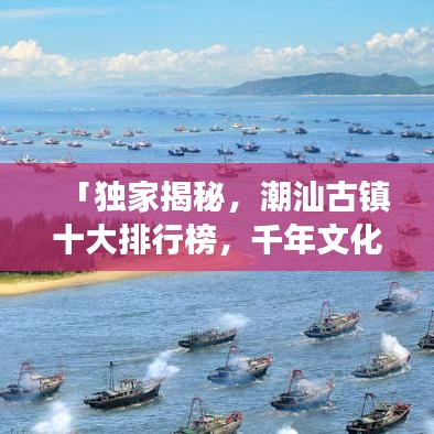 「獨(dú)家揭秘，潮汕古鎮(zhèn)十大排行榜，千年文化魅力之旅探秘」