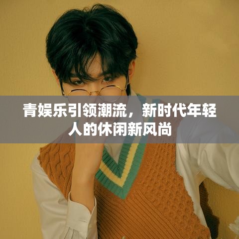 青娛樂引領(lǐng)潮流，新時(shí)代年輕人的休閑新風(fēng)尚