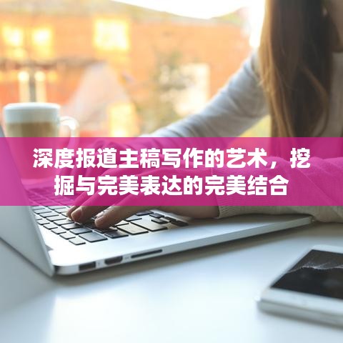深度報(bào)道主稿寫作的藝術(shù)，挖掘與完美表達(dá)的完美結(jié)合