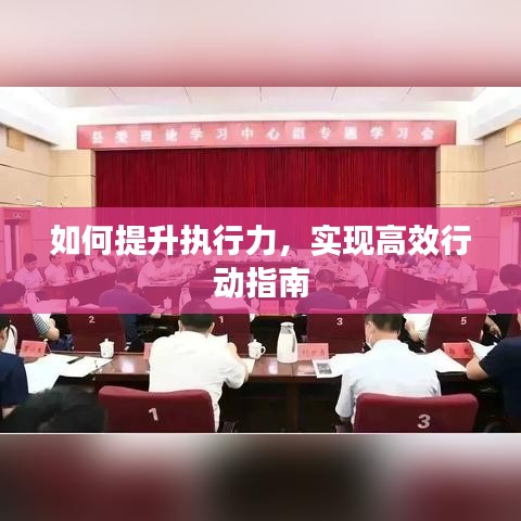 如何提升執(zhí)行力，實(shí)現(xiàn)高效行動指南