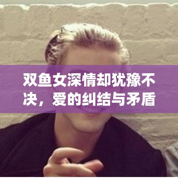 雙魚女深情卻猶豫不決，愛的糾結(jié)與矛盾展現(xiàn)