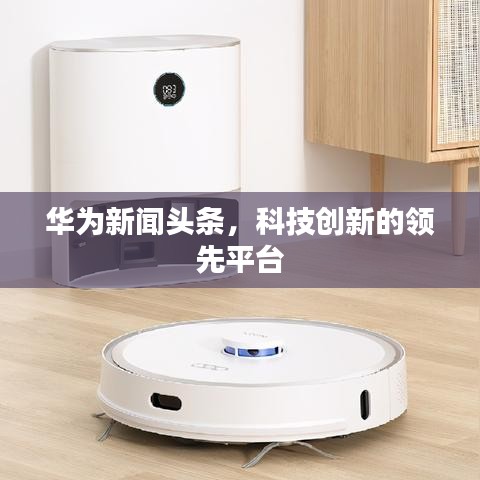 華為新聞?lì)^條，科技創(chuàng)新的領(lǐng)先平臺