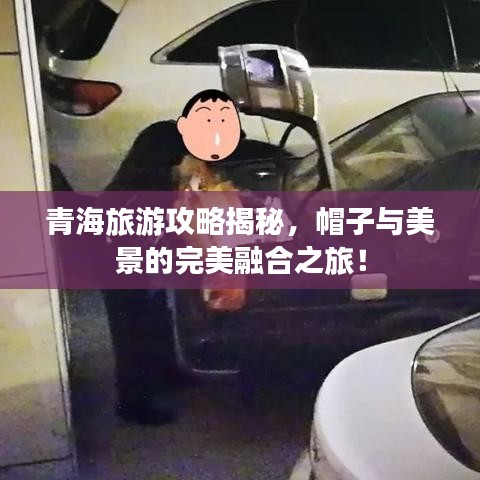 青海旅游攻略揭秘，帽子與美景的完美融合之旅！