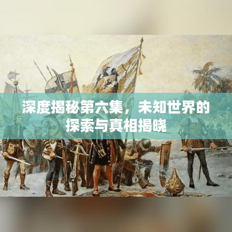 深度揭秘第六集，未知世界的探索與真相揭曉