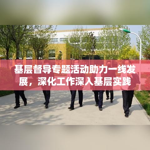 基層督導(dǎo)專題活動助力一線發(fā)展，深化工作深入基層實(shí)踐