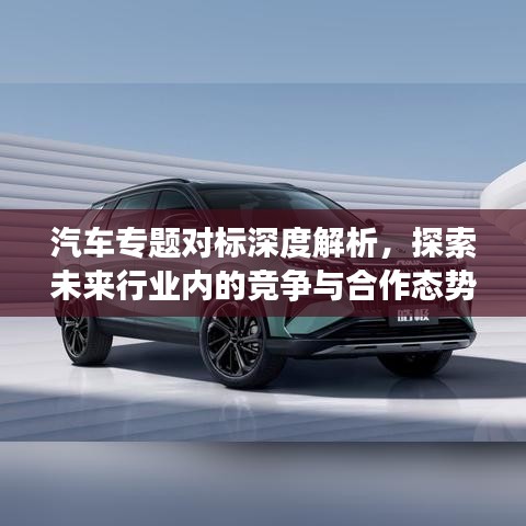 汽車專題對標(biāo)深度解析，探索未來行業(yè)內(nèi)的競爭與合作態(tài)勢