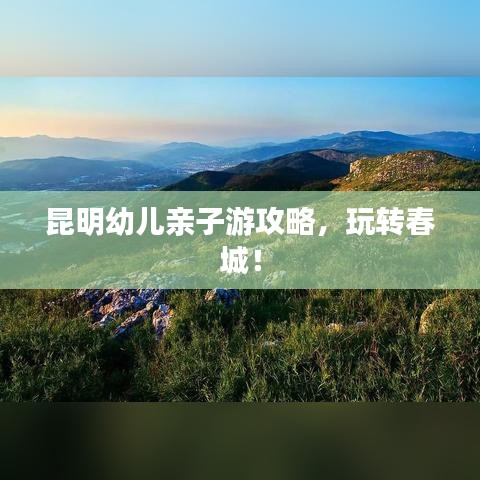 昆明幼兒親子游攻略，玩轉(zhuǎn)春城！
