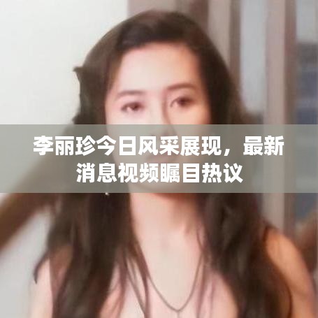 李麗珍今日風(fēng)采展現(xiàn)，最新消息視頻矚目熱議