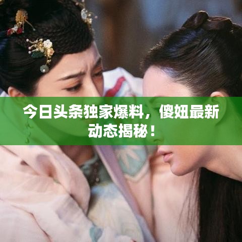 今日頭條獨家爆料，傻妞最新動態(tài)揭秘！