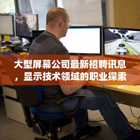 大型屏幕公司最新招聘訊息，顯示技術(shù)領(lǐng)域的職業(yè)探索與發(fā)展機(jī)遇