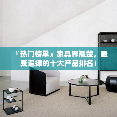 『熱門(mén)榜單』家具界翹楚，最受追捧的十大產(chǎn)品排名！