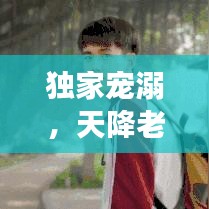 獨(dú)家寵溺，天降老公，甜蜜降臨！