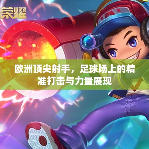 歐洲頂尖射手，足球場上的精準(zhǔn)打擊與力量展現(xiàn)