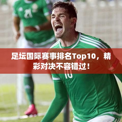 足壇國(guó)際賽事排名Top10，精彩對(duì)決不容錯(cuò)過！