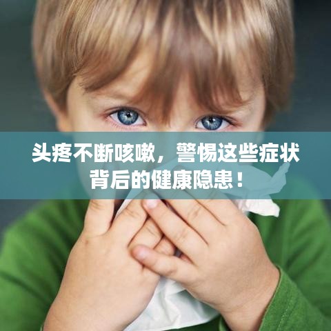頭疼不斷咳嗽，警惕這些癥狀背后的健康隱患！