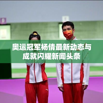 奧運(yùn)冠軍楊倩最新動態(tài)與成就閃耀新聞頭條