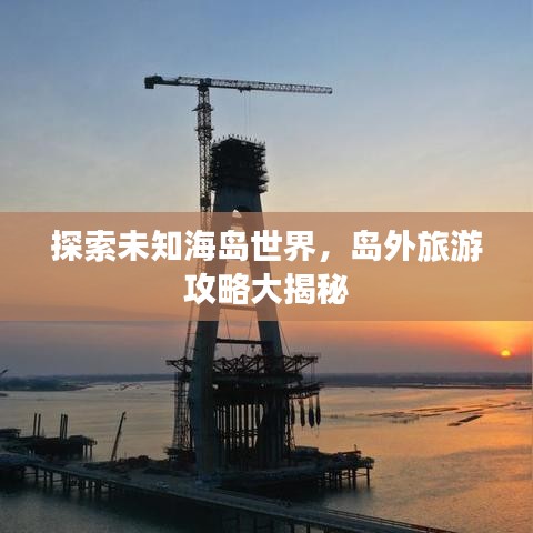 探索未知海島世界，島外旅游攻略大揭秘