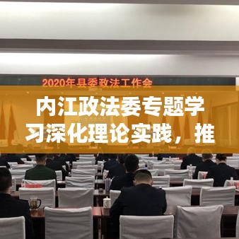 內(nèi)江政法委專(zhuān)題學(xué)習(xí)深化理論實(shí)踐，推動(dòng)政法工作創(chuàng)新升級(jí)