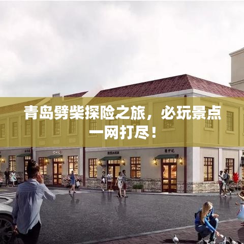 青島劈柴探險(xiǎn)之旅，必玩景點(diǎn)一網(wǎng)打盡！