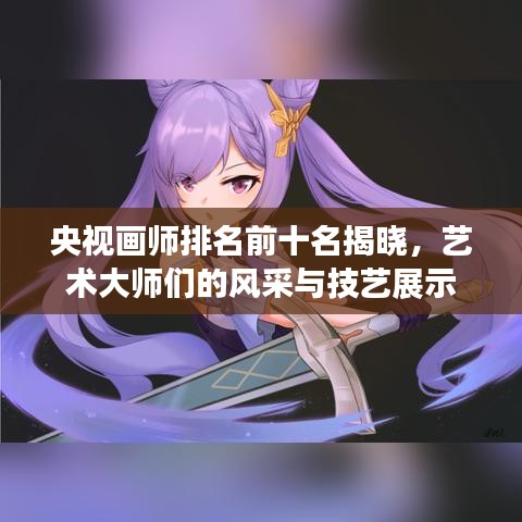 央視畫(huà)師排名前十名揭曉，藝術(shù)大師們的風(fēng)采與技藝展示