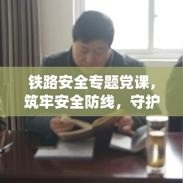 鐵路安全專(zhuān)題黨課，筑牢安全防線(xiàn)，守護(hù)鐵路生命線(xiàn)