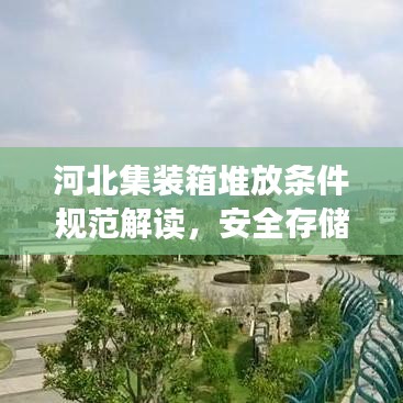 河北集裝箱堆放條件規(guī)范解讀，安全存儲，高效利用