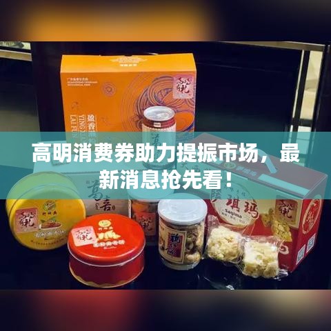 高明消費(fèi)券助力提振市場，最新消息搶先看！