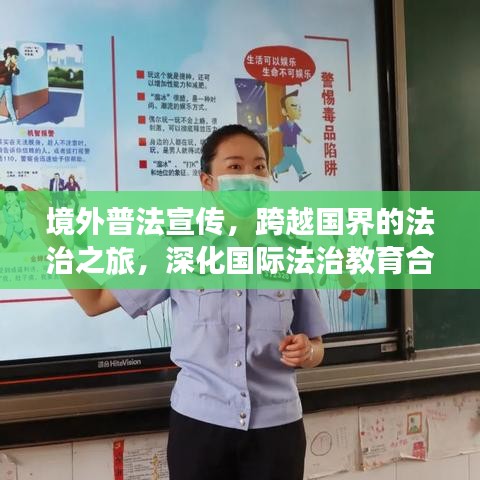 境外普法宣傳，跨越國(guó)界的法治之旅，深化國(guó)際法治教育合作