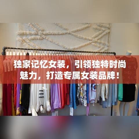 獨(dú)家記憶女裝，引領(lǐng)獨(dú)特時(shí)尚魅力，打造專(zhuān)屬女裝品牌！