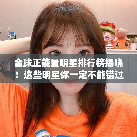 全球正能量明星排行榜揭曉！這些明星你一定不能錯(cuò)過！