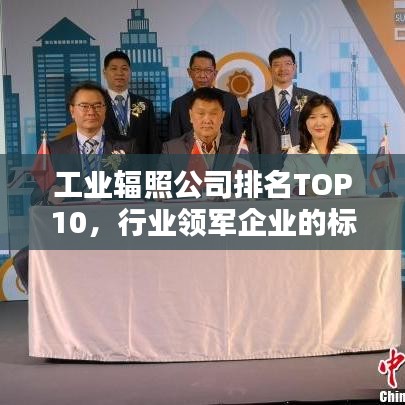 工業(yè)輻照公司排名TOP10，行業(yè)領軍企業(yè)的標桿地位