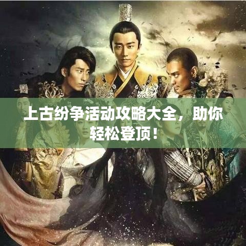上古紛爭(zhēng)活動(dòng)攻略大全，助你輕松登頂！