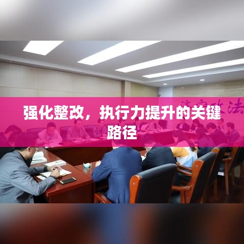 強(qiáng)化整改，執(zhí)行力提升的關(guān)鍵路徑