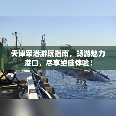 天津軍港游玩指南，暢游魅力港口，盡享絕佳體驗！