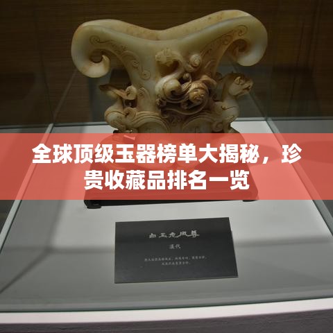全球頂級(jí)玉器榜單大揭秘，珍貴收藏品排名一覽