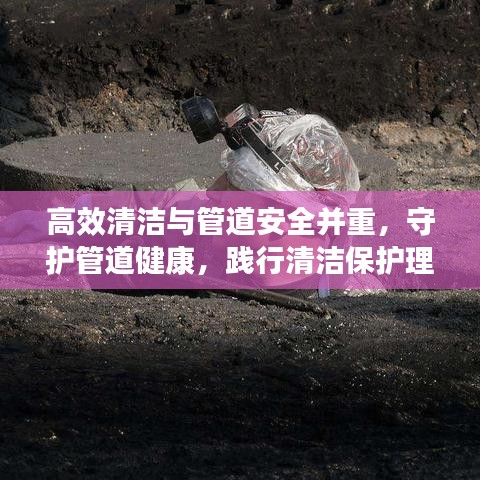 高效清潔與管道安全并重，守護管道健康，踐行清潔保護理念