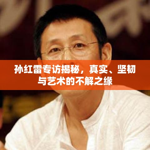 孫紅雷專訪揭秘，真實、堅韌與藝術(shù)的不解之緣