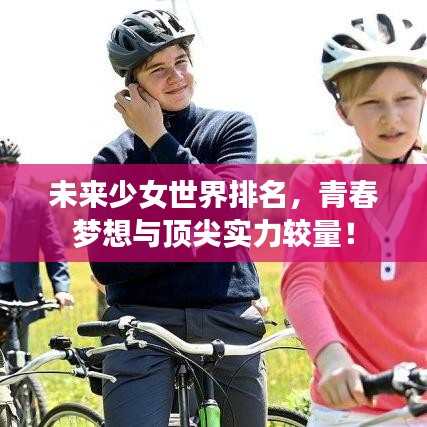 未來少女世界排名，青春夢想與頂尖實力較量！