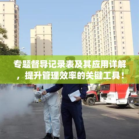 專題督導(dǎo)記錄表及其應(yīng)用詳解，提升管理效率的關(guān)鍵工具！