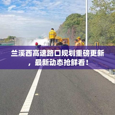 蘭溪西高速路口規(guī)劃重磅更新，最新動(dòng)態(tài)搶鮮看！