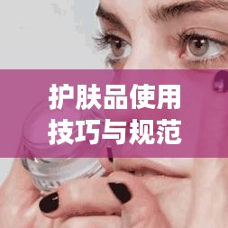 護(hù)膚品使用技巧與規(guī)范，打造美麗肌膚的秘訣