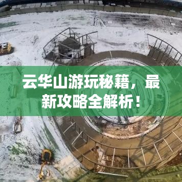 云華山游玩秘籍，最新攻略全解析！