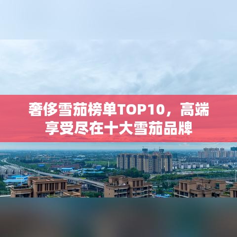 奢侈雪茄榜單TOP10，高端享受盡在十大雪茄品牌
