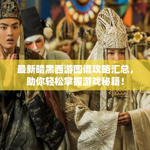 最新暗黑西游圖譜攻略匯總，助你輕松掌握游戲秘籍！