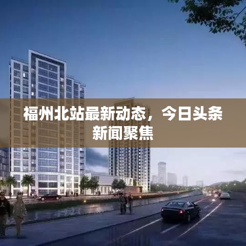 福州北站最新動態(tài)，今日頭條新聞聚焦