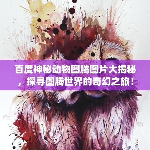 百度神秘動物圖騰圖片大揭秘，探尋圖騰世界的奇幻之旅！
