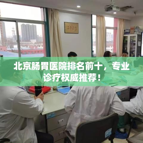 北京腸胃醫(yī)院排名前十，專業(yè)診療權威推薦！