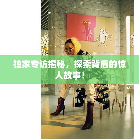 獨家專訪揭秘，探索背后的驚人故事！