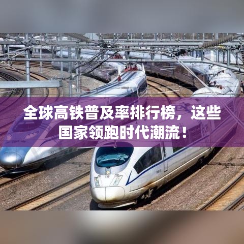全球高鐵普及率排行榜，這些國(guó)家領(lǐng)跑時(shí)代潮流！