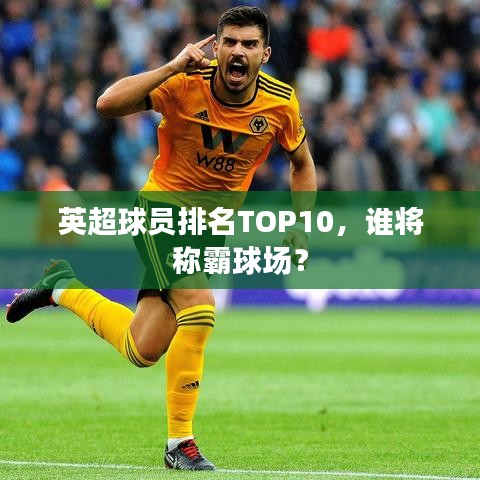 英超球員排名TOP10，誰將稱霸球場？